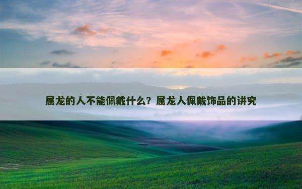 属龙的人不能佩戴什么？属龙人佩戴饰品的讲究