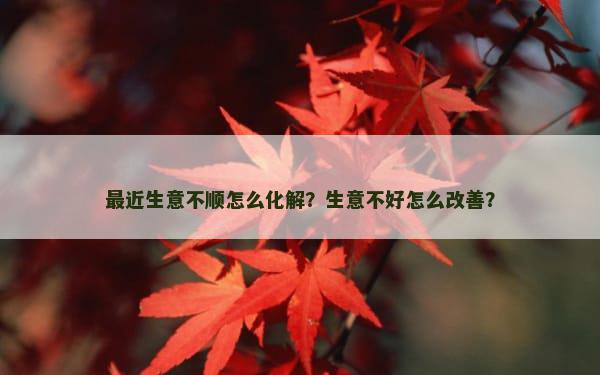 最近生意不顺怎么化解？生意不好怎么改善？