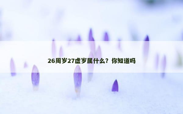 26周岁27虚岁属什么？你知道吗