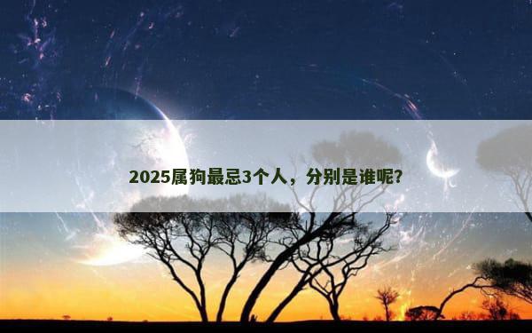 2025属狗最忌3个人，分别是谁呢？