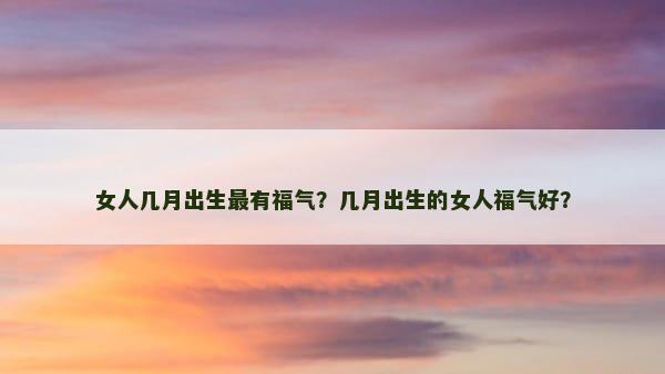 女人几月出生最有福气？几月出生的女人福气好？