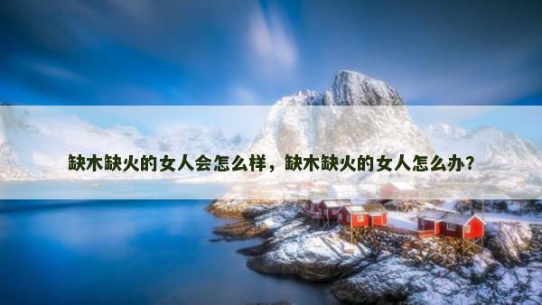 缺木缺火的女人会怎么样，缺木缺火的女人怎么办？