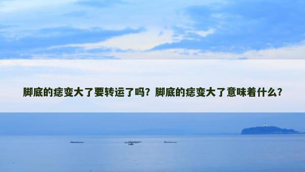 脚底的痣变大了要转运了吗？脚底的痣变大了意味着什么？