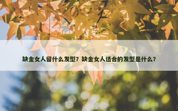 缺金女人留什么发型？缺金女人适合的发型是什么？
