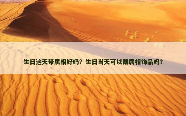 生日这天带属相好吗？生日当天可以戴属相饰品吗？