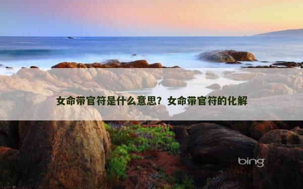 女命带官符是什么意思？女命带官符的化解