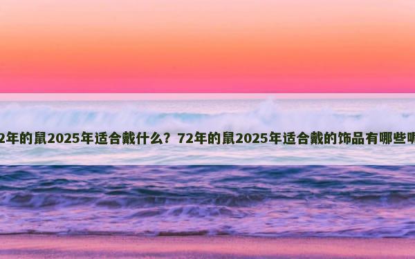 72年的鼠2025年适合戴什么？72年的鼠2025年适合戴的饰品有哪些呢？