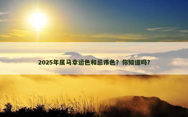 2025年属马幸运色和忌讳色？你知道吗？