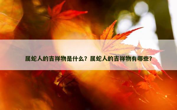 属蛇人的吉祥物是什么？属蛇人的吉祥物有哪些？
