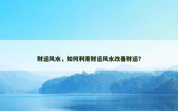 财运风水，如何利用财运风水改善财运？