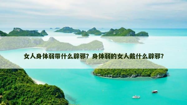 女人身体弱带什么辟邪？身体弱的女人戴什么辟邪？