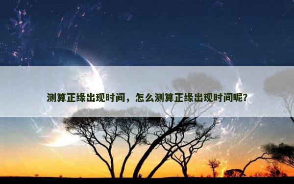 测算正缘出现时间，怎么测算正缘出现时间呢？