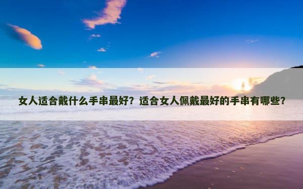 女人适合戴什么手串最好？适合女人佩戴最好的手串有哪些？