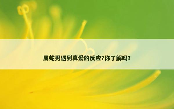 属蛇男遇到真爱的反应?你了解吗？