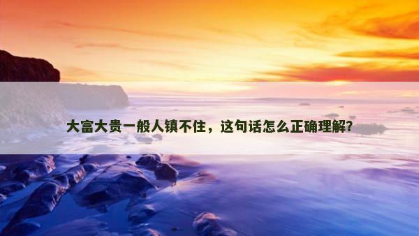 大富大贵一般人镇不住，这句话怎么正确理解？