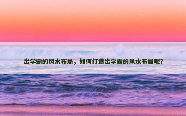 出学霸的风水布局，如何打造出学霸的风水布局呢？