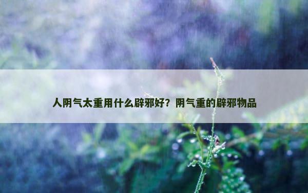 人阴气太重用什么辟邪好？阴气重的辟邪物品