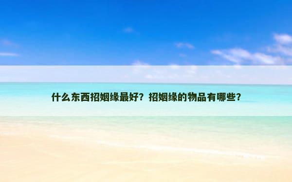 什么东西招姻缘最好？招姻缘的物品有哪些？