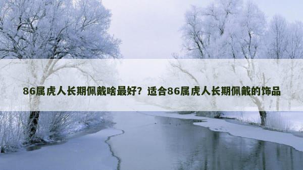 86属虎人长期佩戴啥最好？适合86属虎人长期佩戴的饰品
