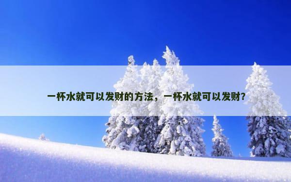 一杯水就可以发财的方法，一杯水就可以发财？