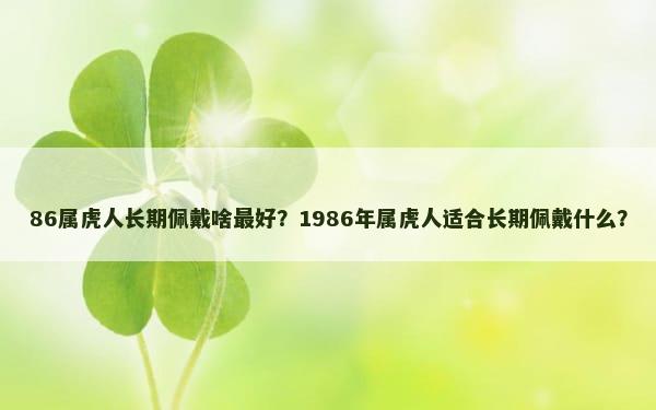 86属虎人长期佩戴啥最好？1986年属虎人适合长期佩戴什么？