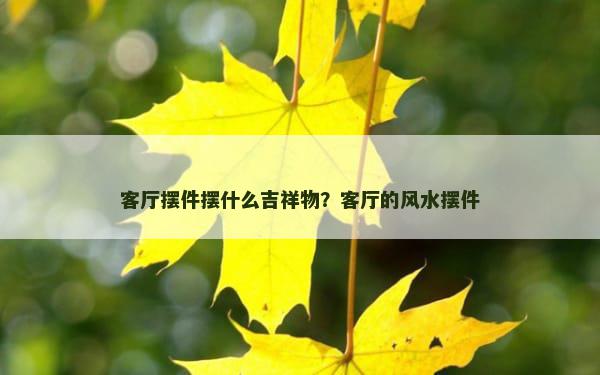 客厅摆件摆什么吉祥物？客厅的风水摆件