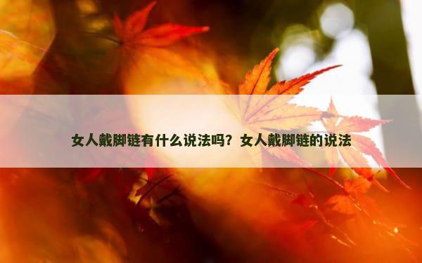 女人戴脚链有什么说法吗？女人戴脚链的说法