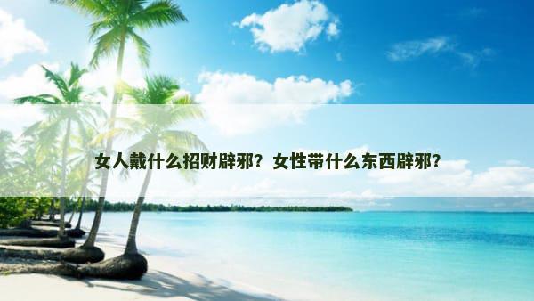 女人戴什么招财辟邪？女性带什么东西辟邪？