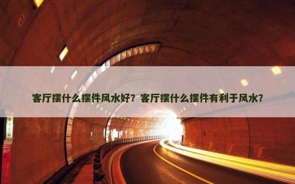客厅摆什么摆件风水好？客厅摆什么摆件有利于风水？