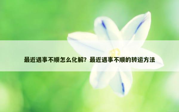 最近遇事不顺怎么化解？最近遇事不顺的转运方法