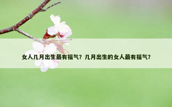 女人几月出生最有福气？几月出生的女人最有福气？