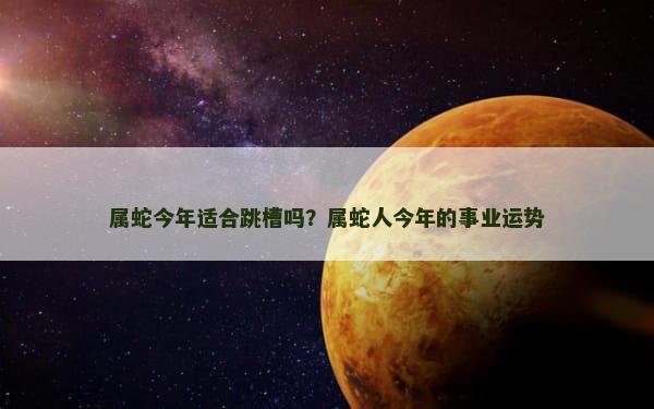 属蛇今年适合跳槽吗？属蛇人今年的事业运势