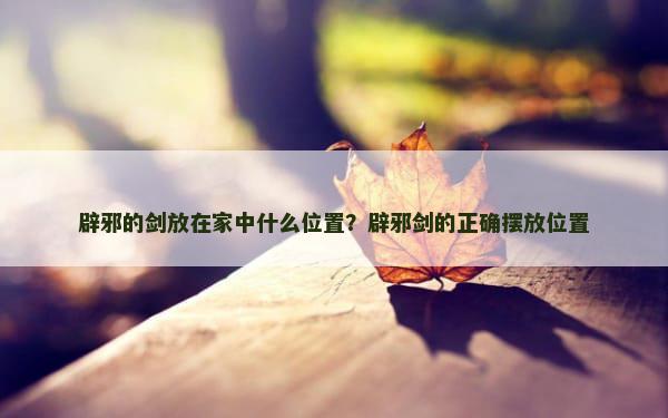 辟邪的剑放在家中什么位置？辟邪剑的正确摆放位置