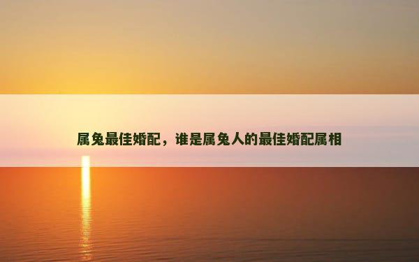 属兔最佳婚配，谁是属兔人的最佳婚配属相