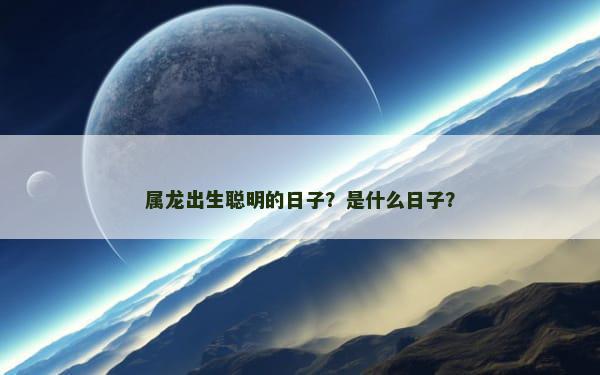 属龙出生聪明的日子？是什么日子？