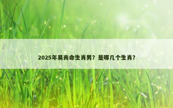 2025年易丧命生肖男？是哪几个生肖？