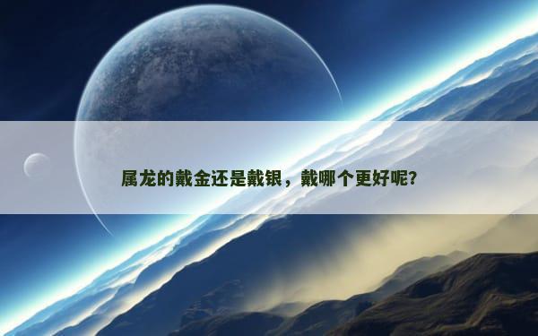 属龙的戴金还是戴银，戴哪个更好呢？