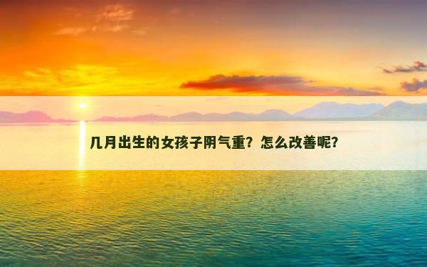 几月出生的女孩子阴气重？怎么改善呢？