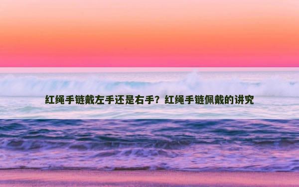 红绳手链戴左手还是右手？红绳手链佩戴的讲究