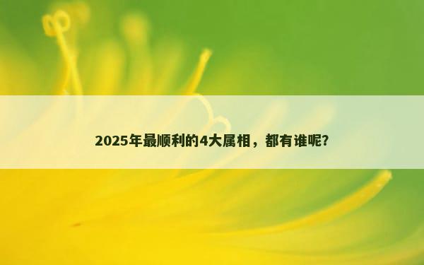 2025年最顺利的4大属相，都有谁呢？