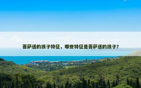 菩萨送的孩子特征，哪些特征是菩萨送的孩子？