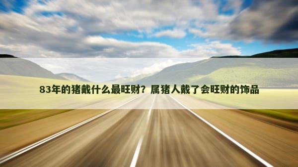 83年的猪戴什么最旺财？属猪人戴了会旺财的饰品