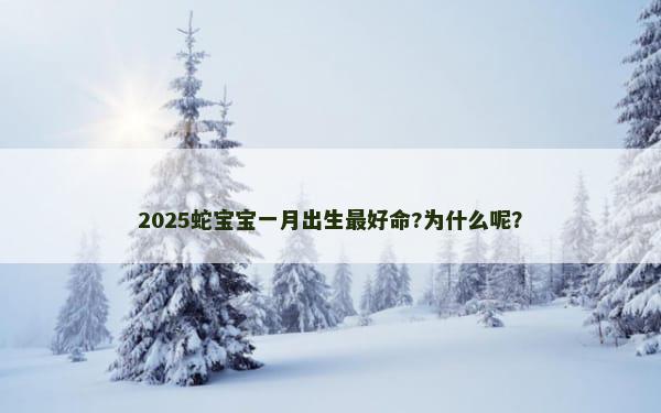 2025蛇宝宝一月出生最好命?为什么呢？