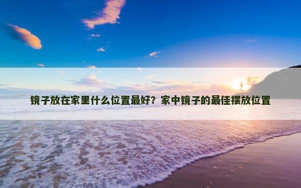 镜子放在家里什么位置最好？家中镜子的最佳摆放位置