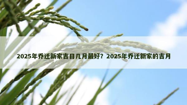 2025年乔迁新家吉日几月最好？2025年乔迁新家的吉月