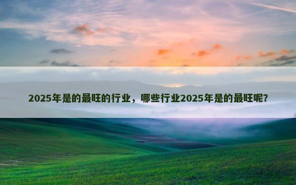 2025年是的最旺的行业，哪些行业2025年是的最旺呢？