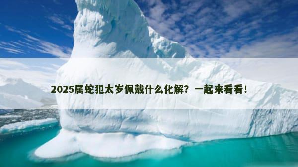 2025属蛇犯太岁佩戴什么化解？一起来看看！