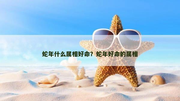蛇年什么属相好命？蛇年好命的属相