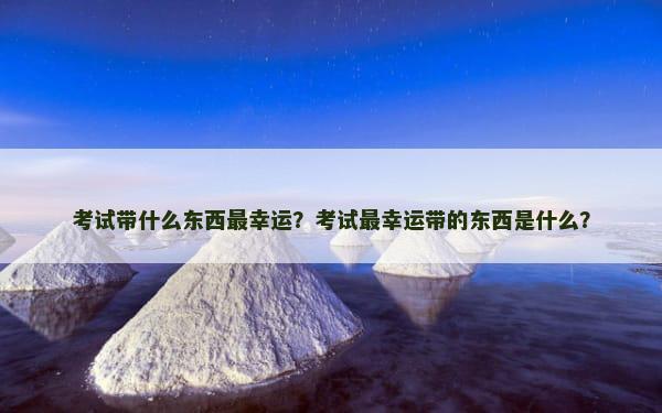 考试带什么东西最幸运？考试最幸运带的东西是什么？