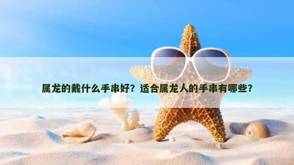 属龙的戴什么手串好？适合属龙人的手串有哪些？